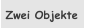 Zwei Objekte